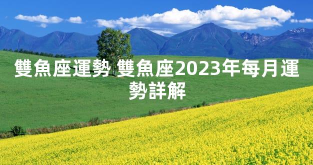 雙魚座運勢 雙魚座2023年每月運勢詳解